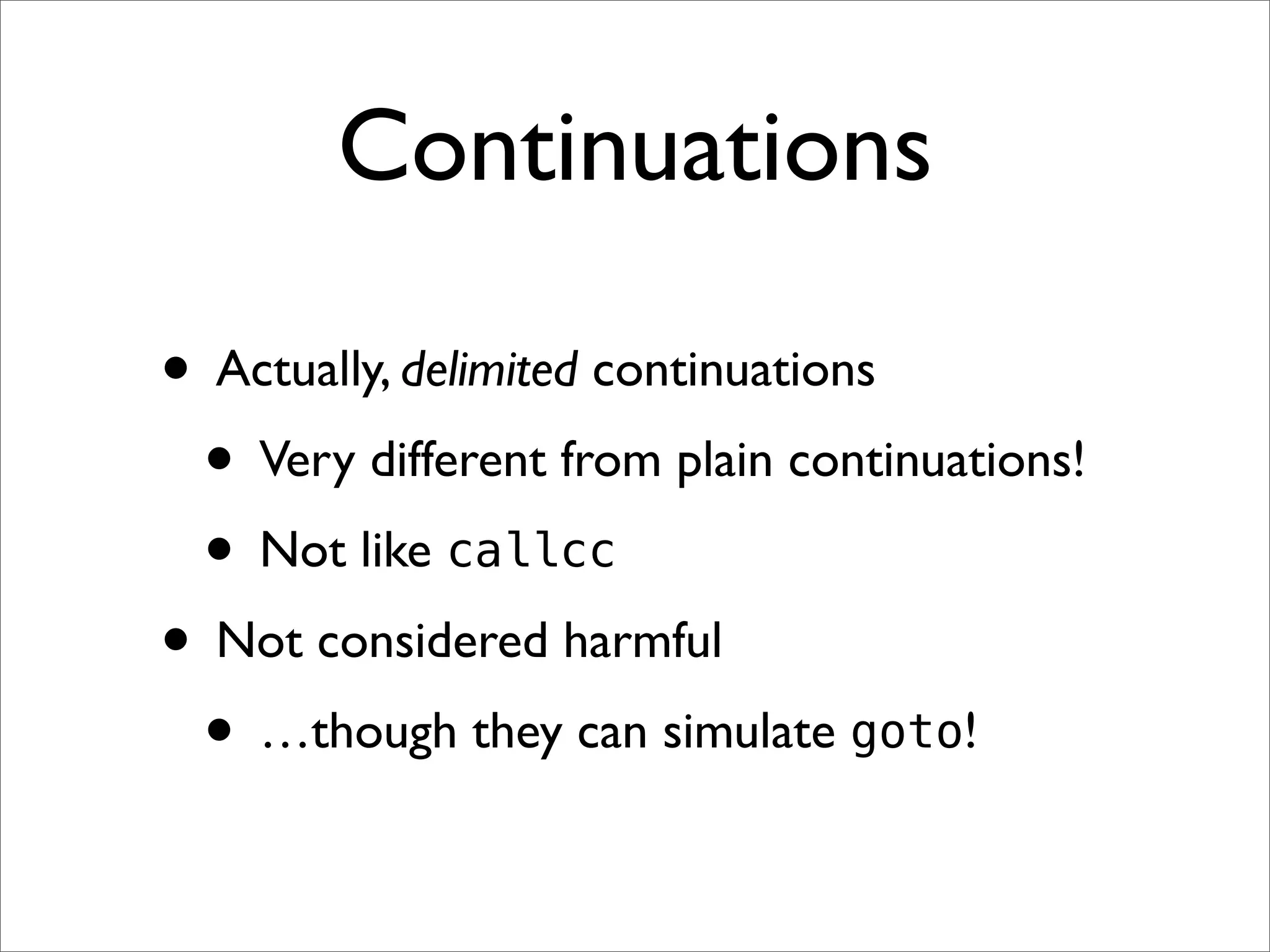 Continuations

• Actually, delimited continuations
 • Very different from plain continuations!
 • Not like callcc
• Not considered harmful
 • …though they can simulate goto!
 