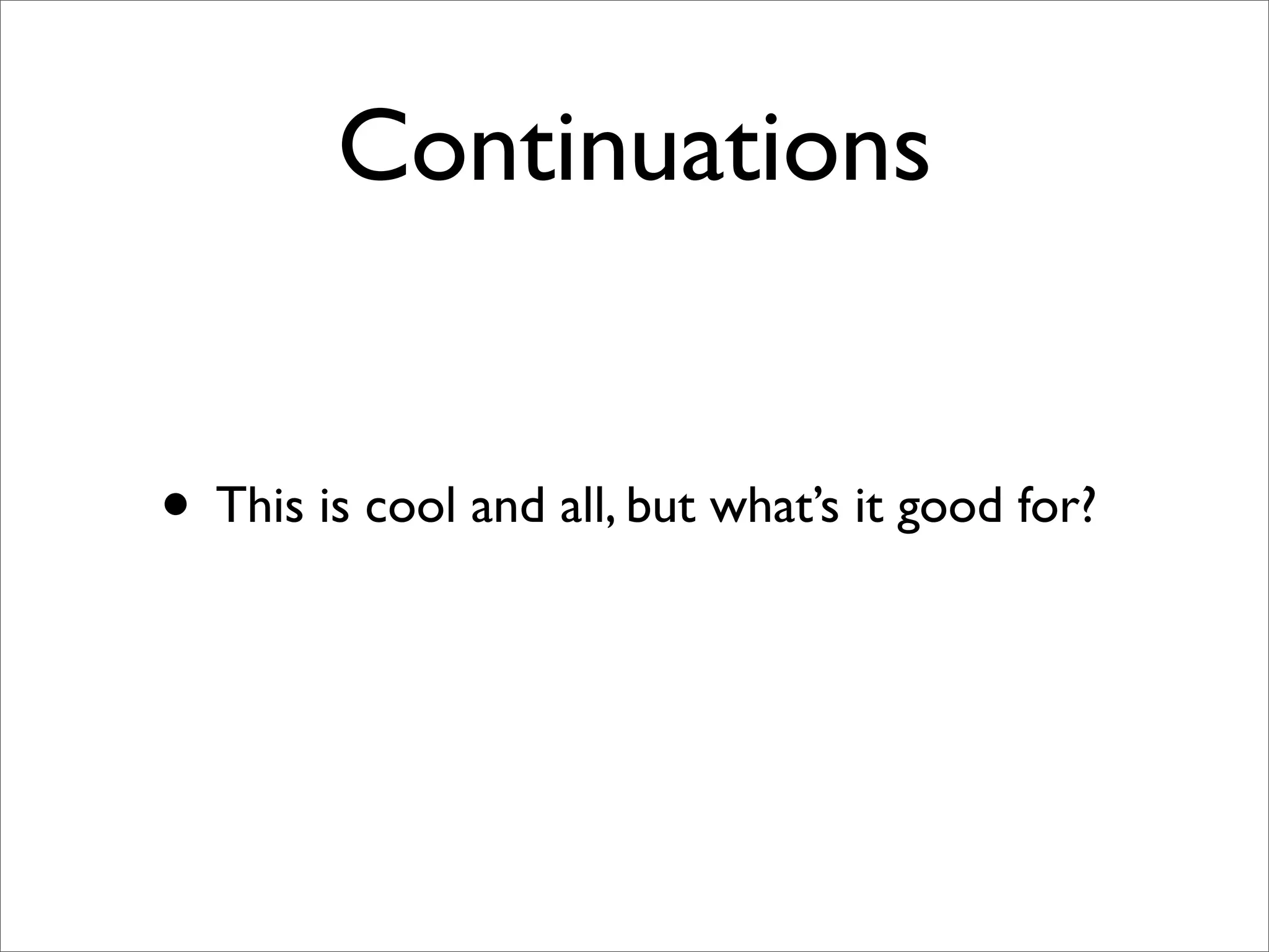 Continuations


• This is cool and all, but what’s it good for?
 