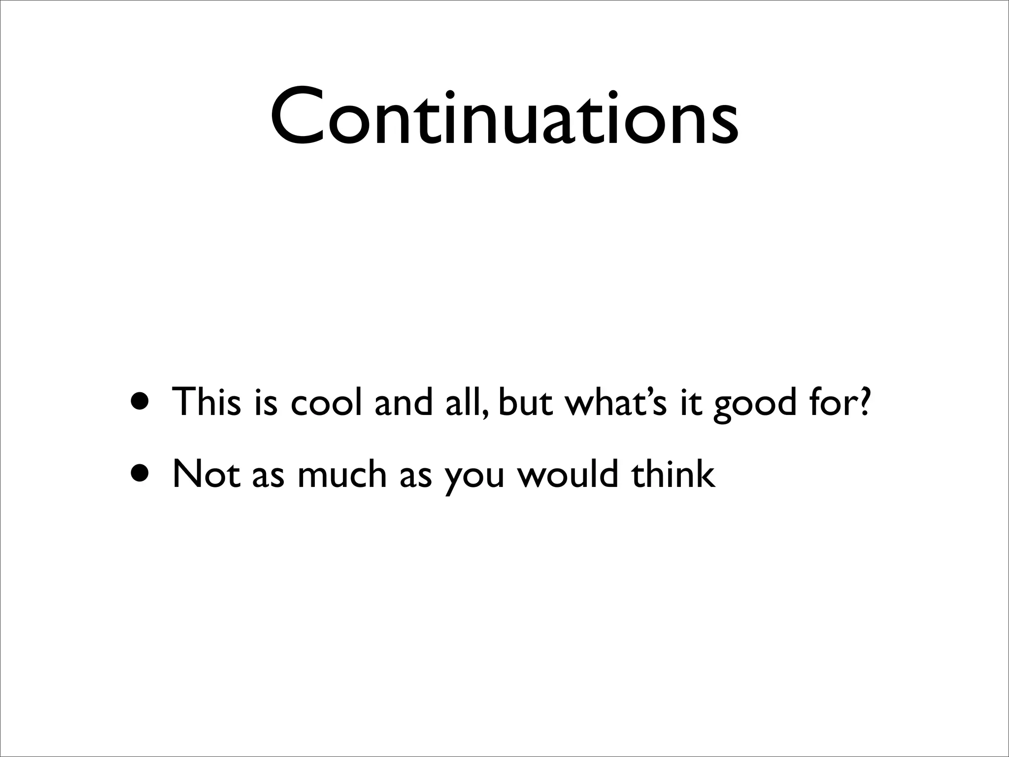 Continuations


• This is cool and all, but what’s it good for?
• Not as much as you would think
 
