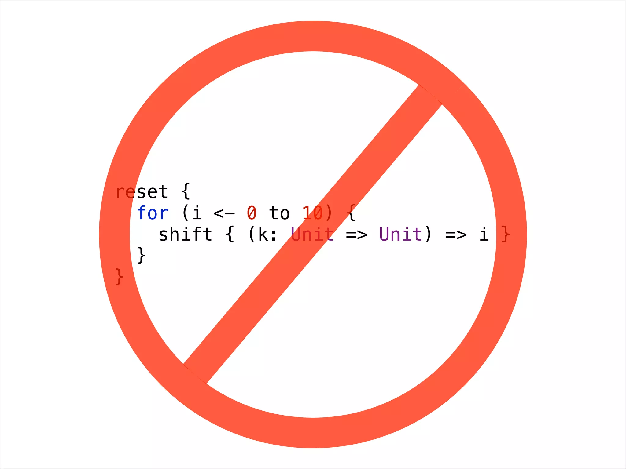 reset {
  for (i <- 0 to 10) {
    shift { (k: Unit => Unit) => i }
  }
}
 