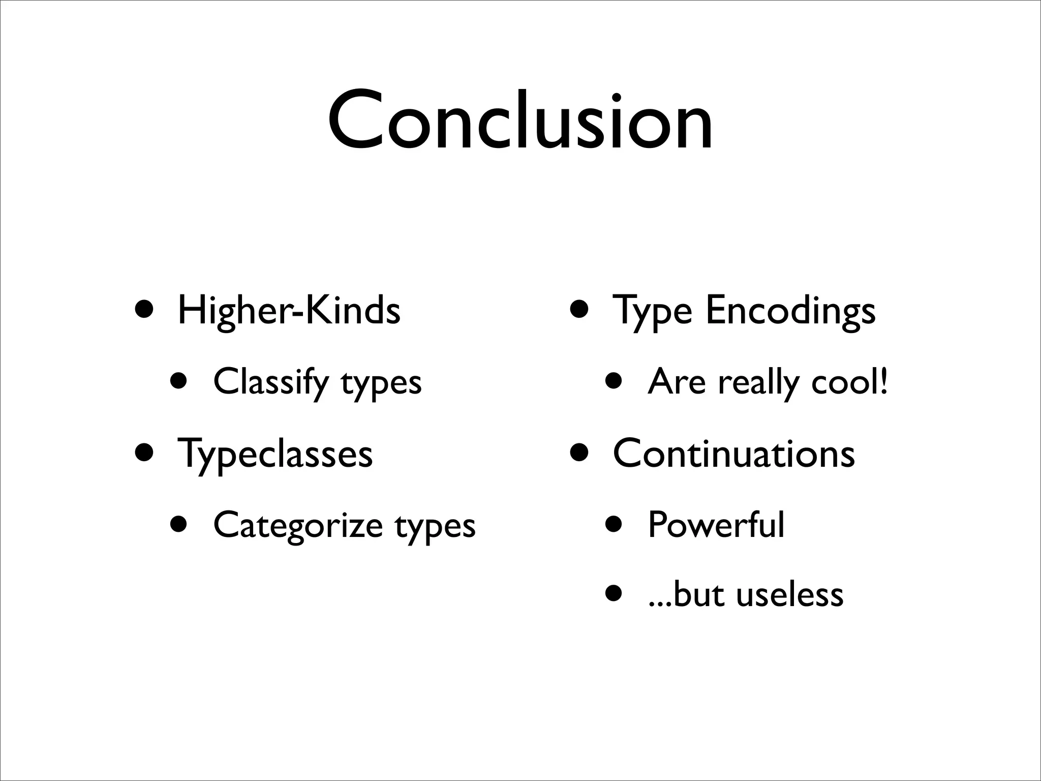 Conclusion

• Higher-Kinds          • Type Encodings
 •   Classify types      •   Are really cool!

• Typeclasses           • Continuations
 •   Categorize types    •   Powerful

                         •   ...but useless
 