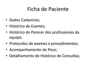 Ficha de PacienteDados Cadastrais;Histórico de Exames;Histórico de Parecer dos profissionais da equipe;Protocolos de exames e procedimentos;Acompanhamento de Peso;Detalhamento de Histórico de Consultas;