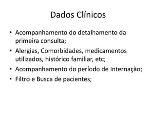 Dados ClínicosAcompanhamento do detalhamento da primeira consulta;Alergias, Comorbidades, medicamentos utilizados, histórico familiar, etc;Acompanhamento do período de Internação;Filtro e Busca de pacientes;