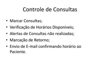 Controle de ConsultasMarcar Consultas;Verificação de Horários Disponíveis;Alertas de Consultas não realizadas;Marcação de Retorno;Envio de E-mail confirmando horário ao Paciente.