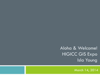 Aloha & Welcome!
HIGICC GIS Expo
Isla Young
March 14, 2014
 