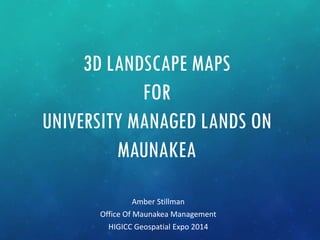 3D LANDSCAPE MAPS
FOR
UNIVERSITY MANAGED LANDS ON
MAUNAKEA
Amber Stillman
Office Of Maunakea Management
HIGICC Geospatial Expo 2014
 