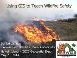 Using GIS to Teach Wildfire Safety
Denise Laitinen
Firewise Communities Hawaii Coordinator
Hawaii Island HIGICC Geospatial Expo
May 20, 2014
 