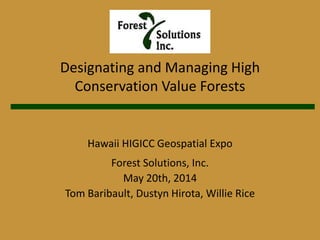 Designating and Managing High
Conservation Value Forests
Hawaii HIGICC Geospatial Expo
Forest Solutions, Inc.
May 20th, 2014
Tom Baribault, Dustyn Hirota, Willie Rice
 