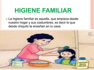 HIGIENE FAMILIAR
   La higiene familiar es aquella, que empieza desde
    nuestro hogar y sus costumbres, es decir lo que
    desde chiquito te enseñan en tu casa.
 