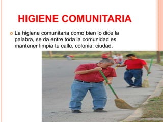 HIGIENE COMUNITARIA
   La higiene comunitaria como bien lo dice la
    palabra, se da entre toda la comunidad es
    mantener limpia tu calle, colonia, ciudad.
 