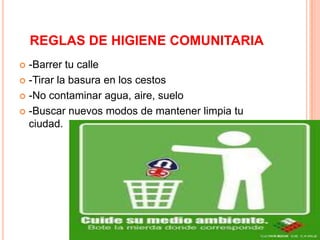 REGLAS DE HIGIENE COMUNITARIA
 -Barrer tu calle
 -Tirar la basura en los cestos

 -No contaminar agua, aire, suelo

 -Buscar nuevos modos de mantener limpia tu
  ciudad.
 