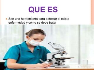 QUE ES
   Son una herramienta para detectar si existe
    enfermedad y como se debe tratar
 