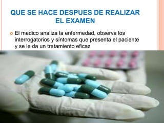 QUE SE HACE DESPUES DE REALIZAR
           EL EXAMEN
   El medico analiza la enfermedad, observa los
    interrogatorios y síntomas que presenta el paciente
    y se le da un tratamiento eficaz
 