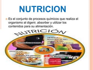 NUTRICION
   Es el conjunto de procesos químicos que realiza el
    organismo al digerir, absorber y utilizar los
    contenidos para su alimentación.
 
