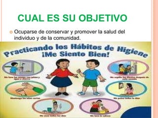 CUAL ES SU OBJETIVO
   Ocuparse de conservar y promover la salud del
    individuo y de la comunidad.
 
