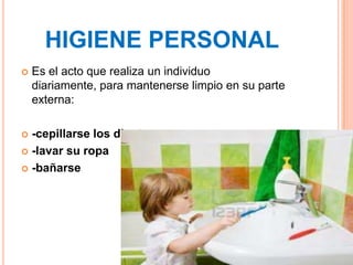 HIGIENE PERSONAL
   Es el acto que realiza un individuo
    diariamente, para mantenerse limpio en su parte
    externa:

 -cepillarse los dientes
 -lavar su ropa

 -bañarse
 