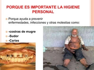 PORQUE ES IMPORTANTE LA HIGIENE
           PERSONAL
   Porque ayuda a prevenir
    enfermedades, infecciones y otras molestias como:

 -costras de mugre
 -Sudor

 -Caries
 