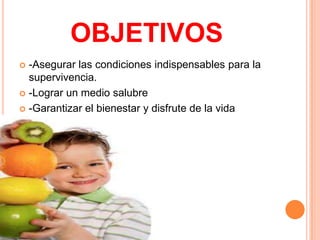 OBJETIVOS
 -Asegurar las condiciones indispensables para la
  supervivencia.
 -Lograr un medio salubre

 -Garantizar el bienestar y disfrute de la vida
 