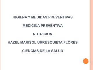 HIGIENA Y MEDIDAS PREVENTIVAS

      MEDICINA PREVENTIVA

           NUTRICION

HAZEL MARISOL URRUSQUIETA FLORES

      CIENCIAS DE LA SALUD
 