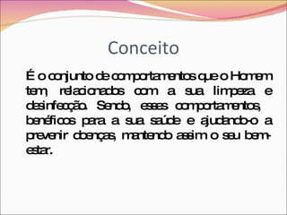 Conceito É o conjunto de comportamentos que o Homem tem, relacionados com a sua limpeza e desinfecção. Sendo, esses comportamentos,  benéficos para a sua saúde e ajudando-o a prevenir doenças, mantendo assim o seu bem-estar. 