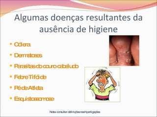 Algumas doenças resultantes da ausência de higiene Cólera Dermatoses Parasitas do couro cabeludo Febre Tifóide Pé de Atleta Esquistossomose Nota: consultar definições nas hiperligações 