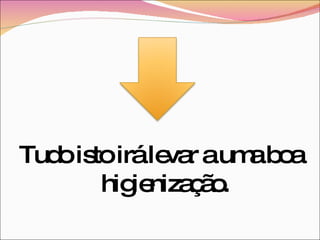 Tudo isto irá levar a uma boa higienização. 