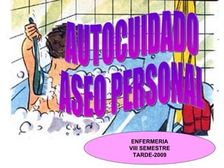 AUTOCUIDADO ASEO PERSONAL ENFERMERIA VIII SEMESTRE TARDE-2009 