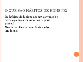 O QUE SÃO HÁBITOS DE HIGIENE? Os hábitos de higiene são um conjunto de actos apoiam a ter uma boa higiene pessoal.  Nestes hábitos há saudáveis e não saudáveis. 