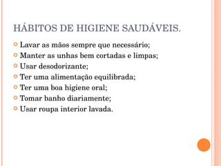 HÁBITOS DE HIGIENE SAUDÁVEIS. Lavar as mãos sempre que necessário; Manter as unhas bem cortadas e limpas; Usar desodorizante; Ter uma alimentação equilibrada; Ter uma boa higiene oral; Tomar banho diariamente; Usar roupa interior lavada. 