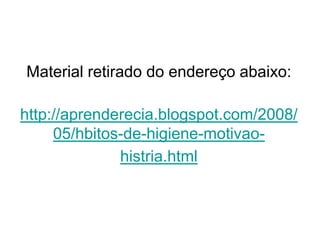 Material retirado do endereço abaixo:
http://aprenderecia.blogspot.com/2008/
05/hbitos-de-higiene-motivao-
histria.html