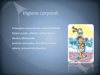 Higiene corporal:     A lavagem corporal tem como finalidade limpar a pele, cabelos, unhas, boca e dentes, eliminando poeiras, secreções, micróbios e maus odores, prevenindo doenças.