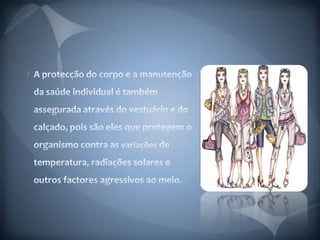 A protecção do corpo e a manutenção da saúde individual é também assegurada através do vestuário e do calçado, pois são eles que protegem o organismo contra as variações de temperatura, radiações solares e outros factores agressivos ao meio. 