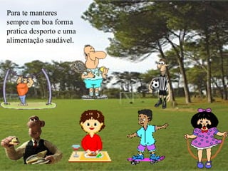 Para te manteres sempre em boa forma pratica desporto e uma alimentação saudável.