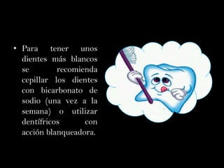 Para tener unos dientes más blancos se recomienda cepillar los dientes con bicarbonato de sodio (una vez a la semana) o utilizar dentífricos con acción blanqueadora.