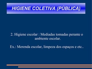 HIGIENE COLETIVA (PÚBLICA) 2. Higiene escolar : Mediadas tomadas perante o ambiente escolar. Ex.: Merenda escolar, limpeza dos espaços e etc.. 