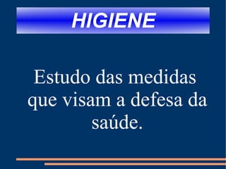 HIGIENE Estudo das medidas que visam a defesa da saúde. 
