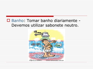 Banho : Tomar banho diariamente - Devemos utilizar sabonete neutro. 