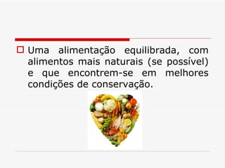 Uma alimentação equilibrada, com alimentos mais naturais (se possível) e que encontrem-se em melhores condições de conservação. 
