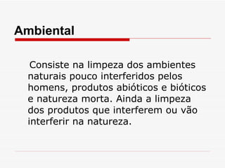 Consiste na limpeza dos ambientes naturais pouco interferidos pelos homens, produtos abióticos e bióticos e natureza morta. Ainda a limpeza dos produtos que interferem ou vão interferir na natureza. Ambiental  