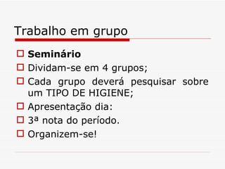 Trabalho em grupo Seminário Dividam-se em 4 grupos; Cada grupo deverá pesquisar sobre um TIPO DE HIGIENE; Apresentação dia: 3ª nota do período. Organizem-se! 