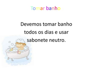 Tomar banho

Devemos tomar banho
 todos os dias e usar
  sabonete neutro.
 