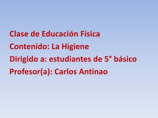 Clase de Educación Física
Contenido: La Higiene
Dirigido a: estudiantes de 5° básico
Profesor(a): Carlos Antinao
 