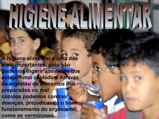 A higiene alimentar é uma das
mais importantes, pois não
podemos ingerir alimentos que
estejam mal cuidados. Através
da ingestão de alimentos mal
preparados ou mal
cozidos podemos contrair
doenças, prejudicando o bom
funcionamento do organismo,
como as verminoses.
 