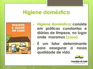 Higiene doméstica
 Higiene doméstica: consiste
em práticas constantes e
diárias de limpeza, no lugar
onde moramos (casa).
 É um fator determinante
para assegurar a nossa
qualidade de vida.
 