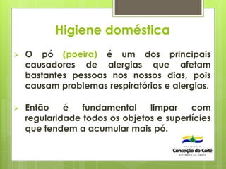 Higiene doméstica
 O pó (poeira) é um dos principais
causadores de alergias que afetam
bastantes pessoas nos nossos dias, pois
causam problemas respiratórios e alergias.
 Então é fundamental limpar com
regularidade todos os objetos e superfícies
que tendem a acumular mais pó.
 