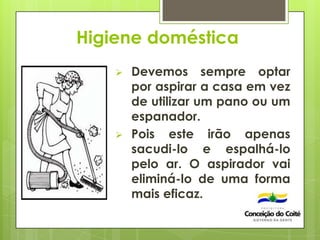 Higiene doméstica
 Devemos sempre optar
por aspirar a casa em vez
de utilizar um pano ou um
espanador.
 Pois este irão apenas
sacudi-lo e espalhá-lo
pelo ar. O aspirador vai
eliminá-lo de uma forma
mais eficaz.
 