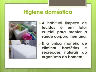 Higiene doméstica
 A habitual limpeza de
tecidos é um fator
crucial para manter a
saúde corporal humana.
 É a única maneira de
eliminar bactérias e
secreções naturais do
organismo do Homem.
 