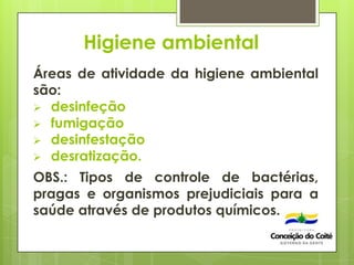 Higiene ambiental
Áreas de atividade da higiene ambiental
são:
 desinfeção
 fumigação
 desinfestação
 desratização.
OBS.: Tipos de controle de bactérias,
pragas e organismos prejudiciais para a
saúde através de produtos químicos.
 