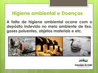 Higiene ambiental e Doenças
A falta de higiene ambiental ocorre com o
depósito indevido no meio ambiente de lixo,
gases poluentes, objetos materiais e etc.
 