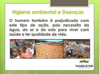 Higiene ambiental e Doenças
O homem também é prejudicado com
este tipo de ação, pois necessita da
água, do ar e do solo para viver com
saúde e ter qualidade de vida.
 